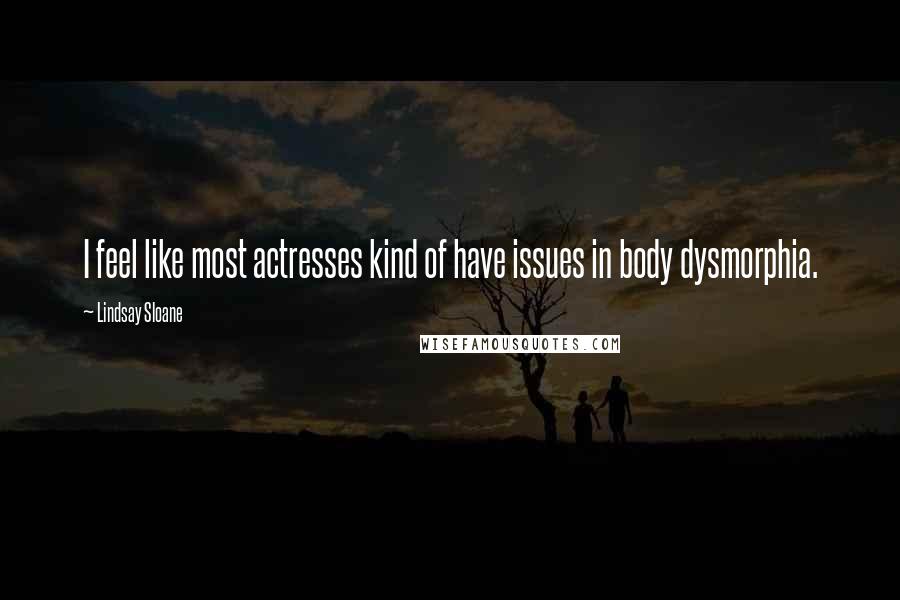 Lindsay Sloane Quotes: I feel like most actresses kind of have issues in body dysmorphia.