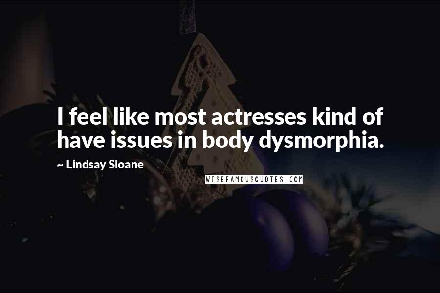 Lindsay Sloane Quotes: I feel like most actresses kind of have issues in body dysmorphia.