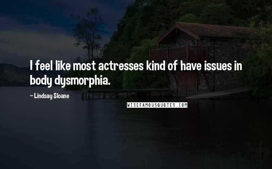 Lindsay Sloane Quotes: I feel like most actresses kind of have issues in body dysmorphia.