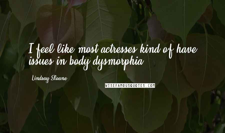 Lindsay Sloane Quotes: I feel like most actresses kind of have issues in body dysmorphia.