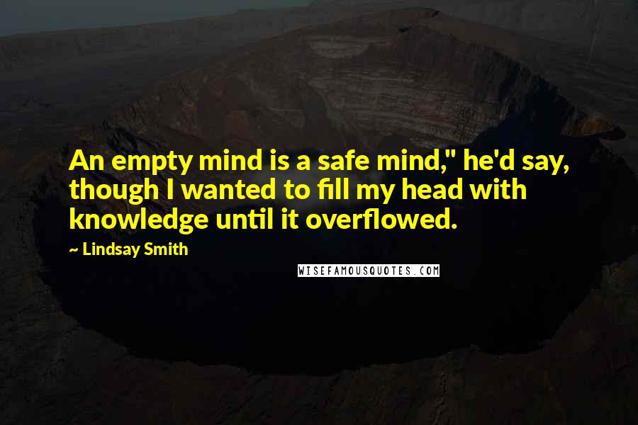 Lindsay Smith Quotes: An empty mind is a safe mind," he'd say, though I wanted to fill my head with knowledge until it overflowed.