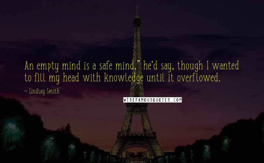 Lindsay Smith Quotes: An empty mind is a safe mind," he'd say, though I wanted to fill my head with knowledge until it overflowed.