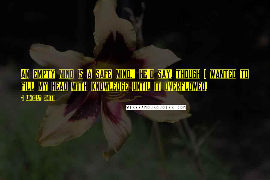 Lindsay Smith Quotes: An empty mind is a safe mind," he'd say, though I wanted to fill my head with knowledge until it overflowed.