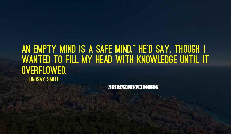 Lindsay Smith Quotes: An empty mind is a safe mind," he'd say, though I wanted to fill my head with knowledge until it overflowed.