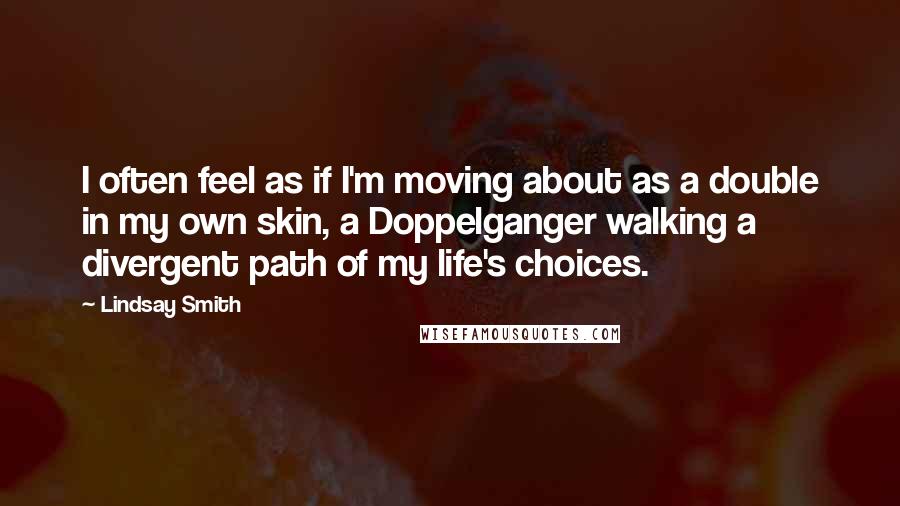 Lindsay Smith Quotes: I often feel as if I'm moving about as a double in my own skin, a Doppelganger walking a divergent path of my life's choices.
