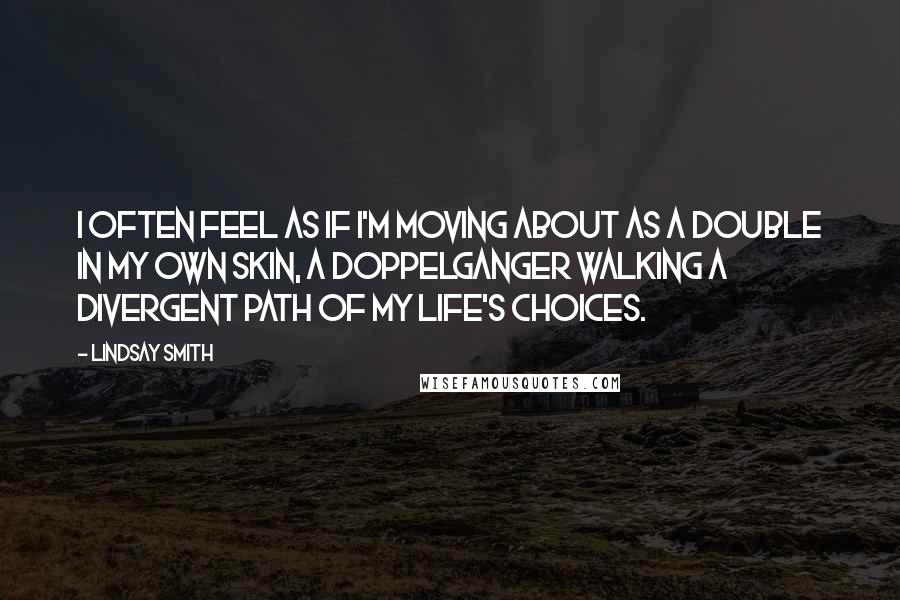 Lindsay Smith Quotes: I often feel as if I'm moving about as a double in my own skin, a Doppelganger walking a divergent path of my life's choices.