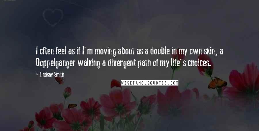 Lindsay Smith Quotes: I often feel as if I'm moving about as a double in my own skin, a Doppelganger walking a divergent path of my life's choices.