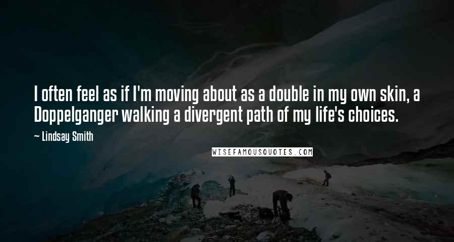 Lindsay Smith Quotes: I often feel as if I'm moving about as a double in my own skin, a Doppelganger walking a divergent path of my life's choices.