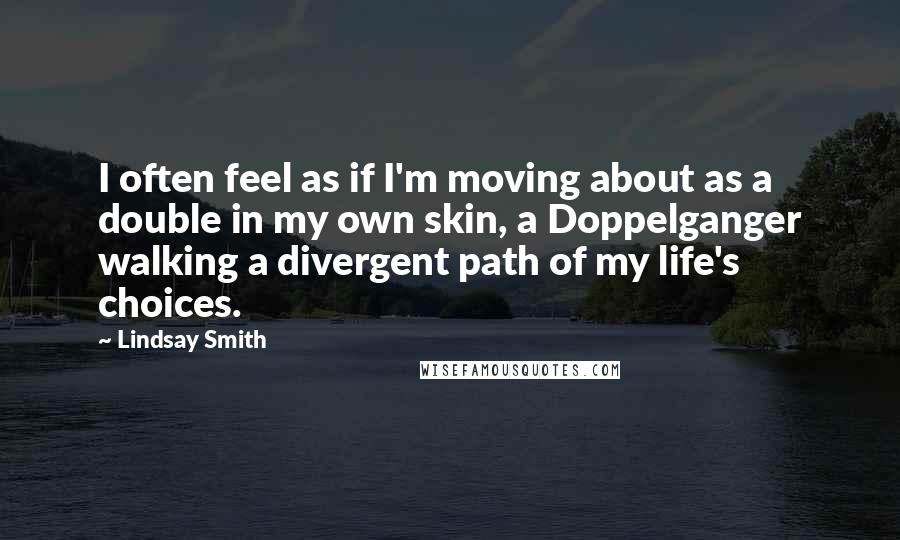 Lindsay Smith Quotes: I often feel as if I'm moving about as a double in my own skin, a Doppelganger walking a divergent path of my life's choices.