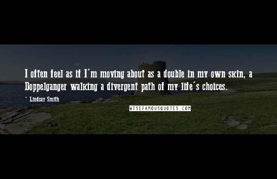 Lindsay Smith Quotes: I often feel as if I'm moving about as a double in my own skin, a Doppelganger walking a divergent path of my life's choices.