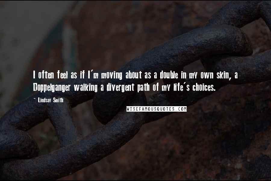 Lindsay Smith Quotes: I often feel as if I'm moving about as a double in my own skin, a Doppelganger walking a divergent path of my life's choices.