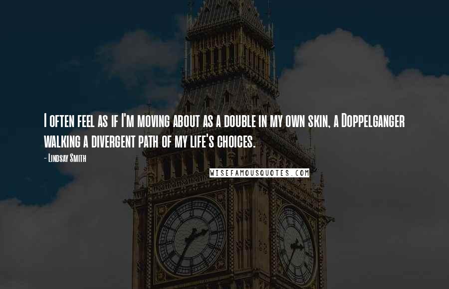 Lindsay Smith Quotes: I often feel as if I'm moving about as a double in my own skin, a Doppelganger walking a divergent path of my life's choices.