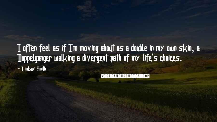 Lindsay Smith Quotes: I often feel as if I'm moving about as a double in my own skin, a Doppelganger walking a divergent path of my life's choices.