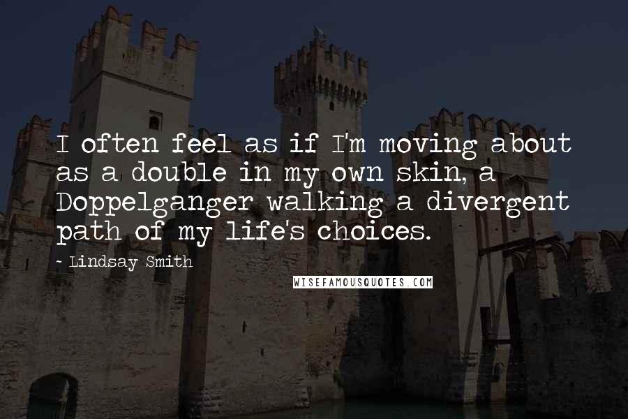 Lindsay Smith Quotes: I often feel as if I'm moving about as a double in my own skin, a Doppelganger walking a divergent path of my life's choices.