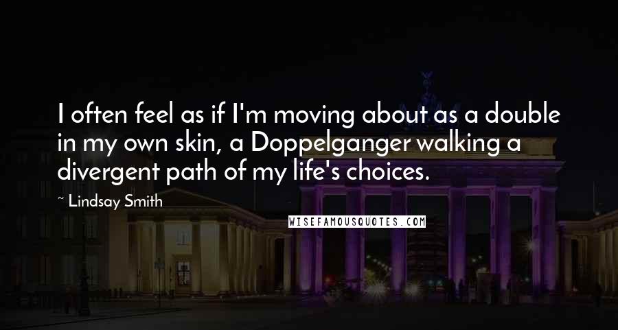 Lindsay Smith Quotes: I often feel as if I'm moving about as a double in my own skin, a Doppelganger walking a divergent path of my life's choices.