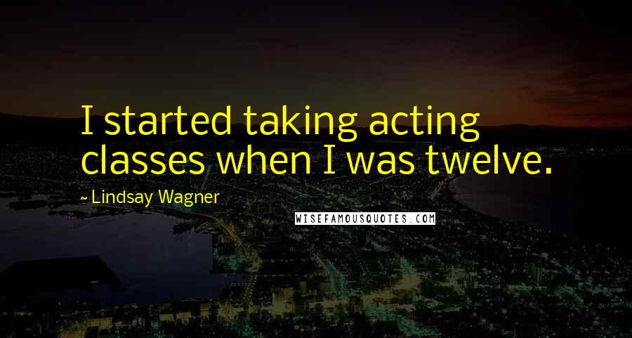 Lindsay Wagner Quotes: I started taking acting classes when I was twelve.