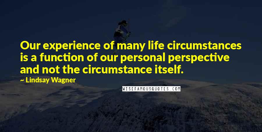 Lindsay Wagner Quotes: Our experience of many life circumstances is a function of our personal perspective and not the circumstance itself.