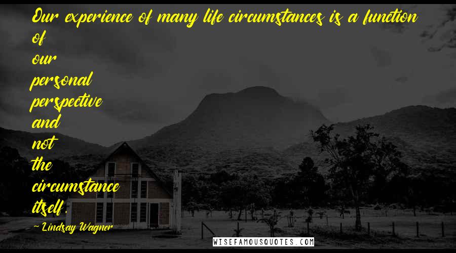 Lindsay Wagner Quotes: Our experience of many life circumstances is a function of our personal perspective and not the circumstance itself.