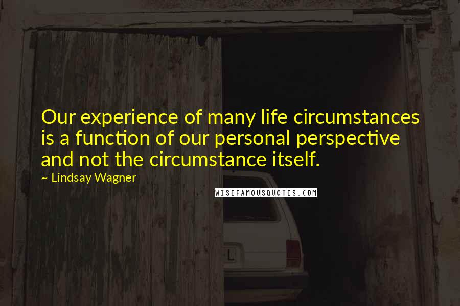 Lindsay Wagner Quotes: Our experience of many life circumstances is a function of our personal perspective and not the circumstance itself.