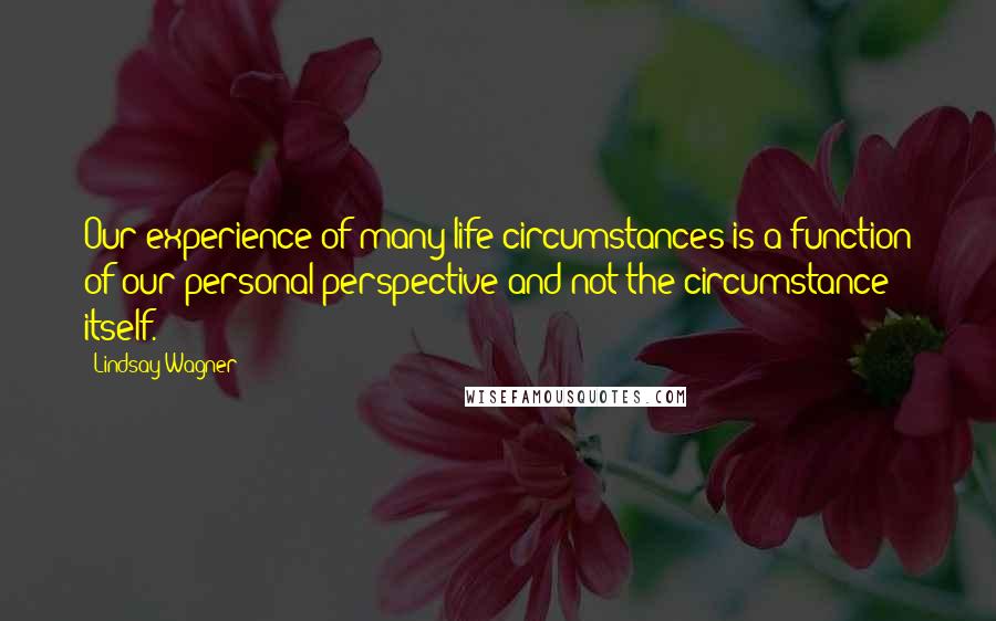 Lindsay Wagner Quotes: Our experience of many life circumstances is a function of our personal perspective and not the circumstance itself.