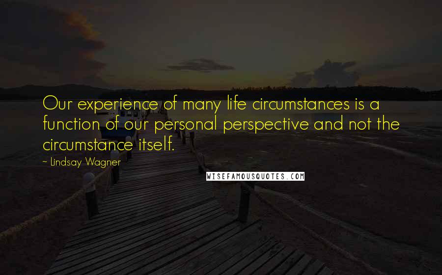 Lindsay Wagner Quotes: Our experience of many life circumstances is a function of our personal perspective and not the circumstance itself.