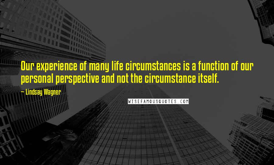 Lindsay Wagner Quotes: Our experience of many life circumstances is a function of our personal perspective and not the circumstance itself.