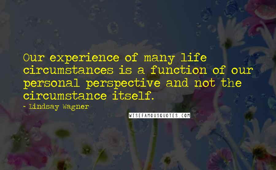 Lindsay Wagner Quotes: Our experience of many life circumstances is a function of our personal perspective and not the circumstance itself.