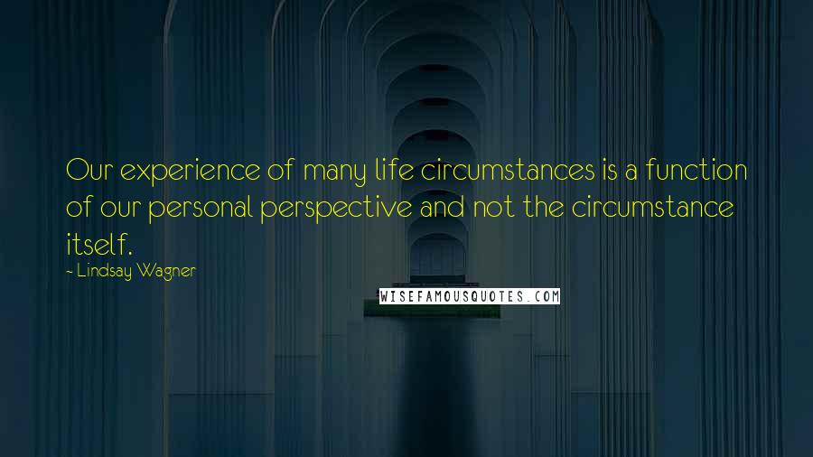 Lindsay Wagner Quotes: Our experience of many life circumstances is a function of our personal perspective and not the circumstance itself.