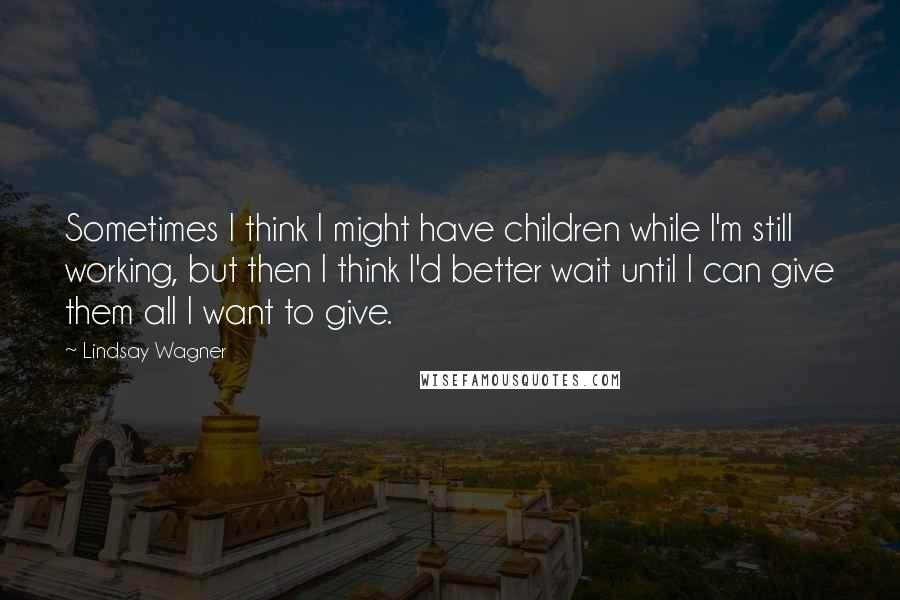 Lindsay Wagner Quotes: Sometimes I think I might have children while I'm still working, but then I think I'd better wait until I can give them all I want to give.