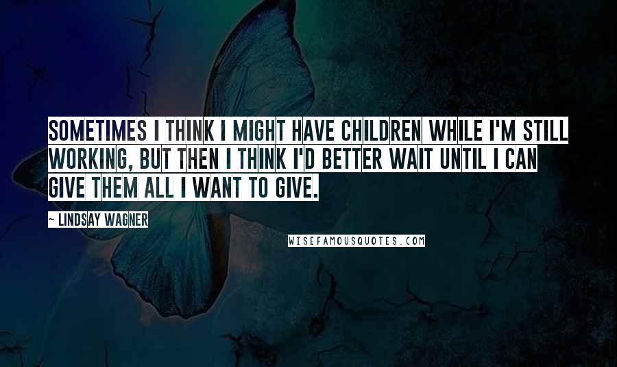 Lindsay Wagner Quotes: Sometimes I think I might have children while I'm still working, but then I think I'd better wait until I can give them all I want to give.