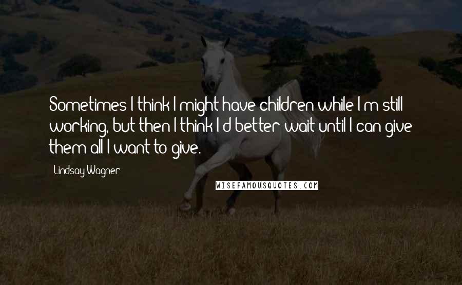 Lindsay Wagner Quotes: Sometimes I think I might have children while I'm still working, but then I think I'd better wait until I can give them all I want to give.