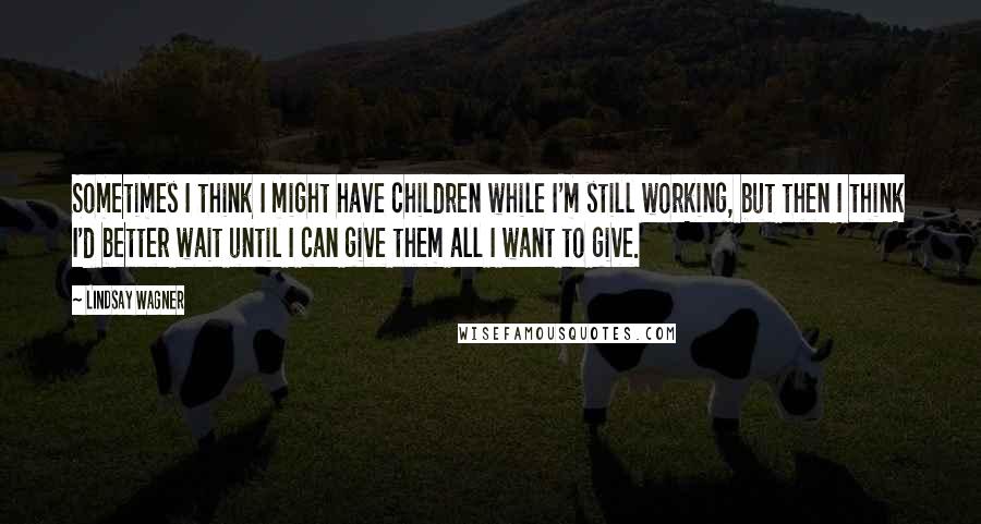 Lindsay Wagner Quotes: Sometimes I think I might have children while I'm still working, but then I think I'd better wait until I can give them all I want to give.