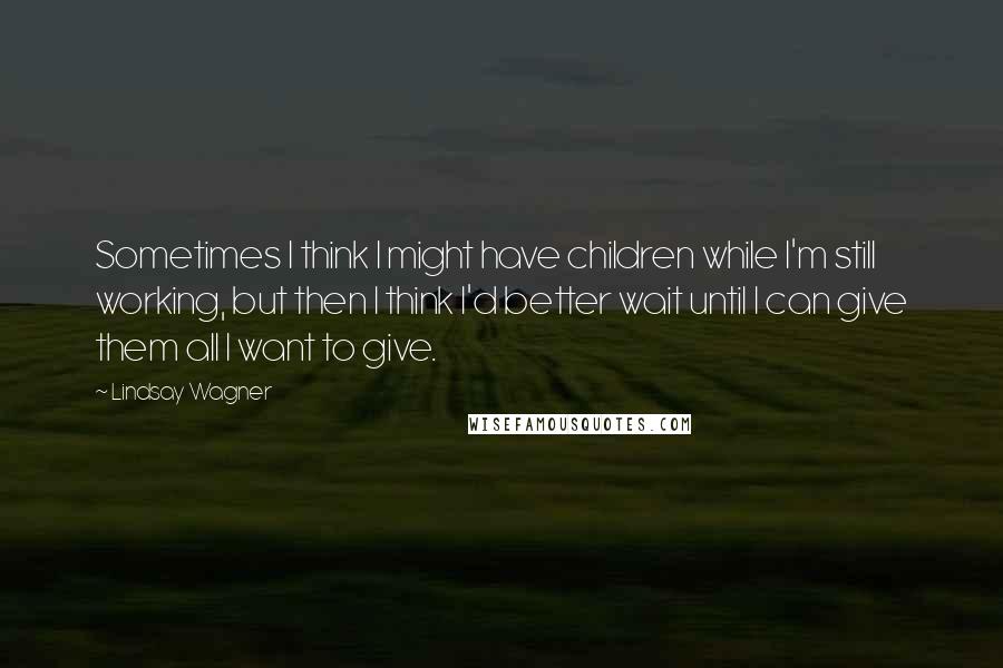 Lindsay Wagner Quotes: Sometimes I think I might have children while I'm still working, but then I think I'd better wait until I can give them all I want to give.