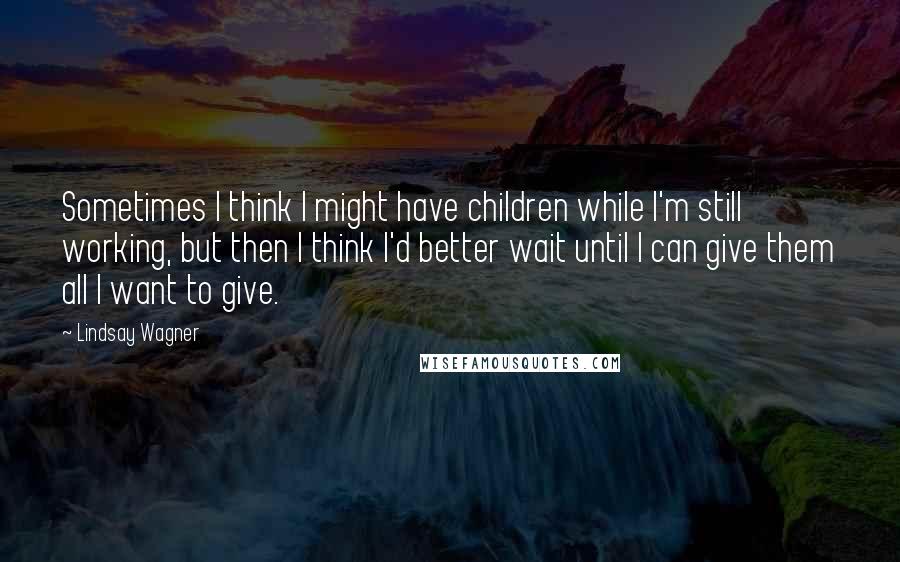 Lindsay Wagner Quotes: Sometimes I think I might have children while I'm still working, but then I think I'd better wait until I can give them all I want to give.