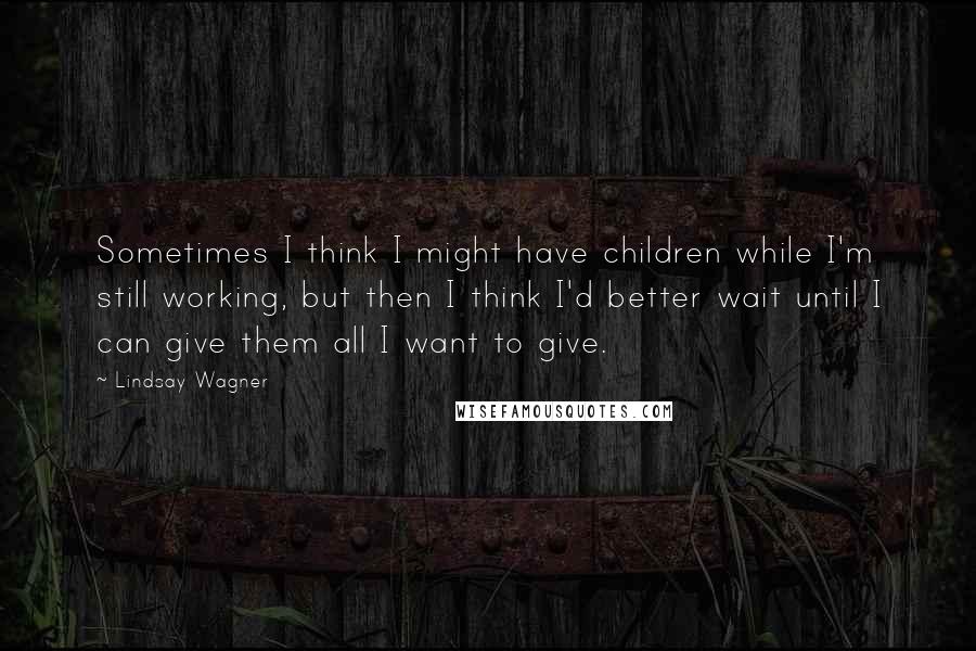 Lindsay Wagner Quotes: Sometimes I think I might have children while I'm still working, but then I think I'd better wait until I can give them all I want to give.