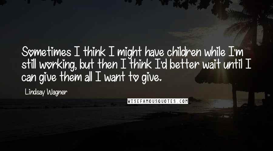 Lindsay Wagner Quotes: Sometimes I think I might have children while I'm still working, but then I think I'd better wait until I can give them all I want to give.