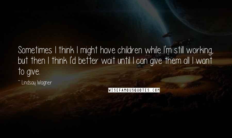 Lindsay Wagner Quotes: Sometimes I think I might have children while I'm still working, but then I think I'd better wait until I can give them all I want to give.