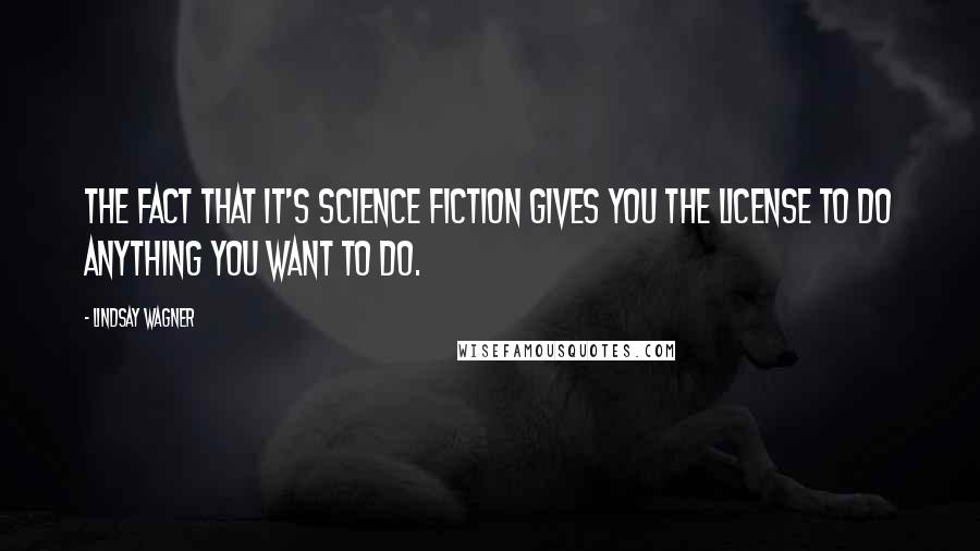 Lindsay Wagner Quotes: The fact that it's science fiction gives you the license to do anything you want to do.
