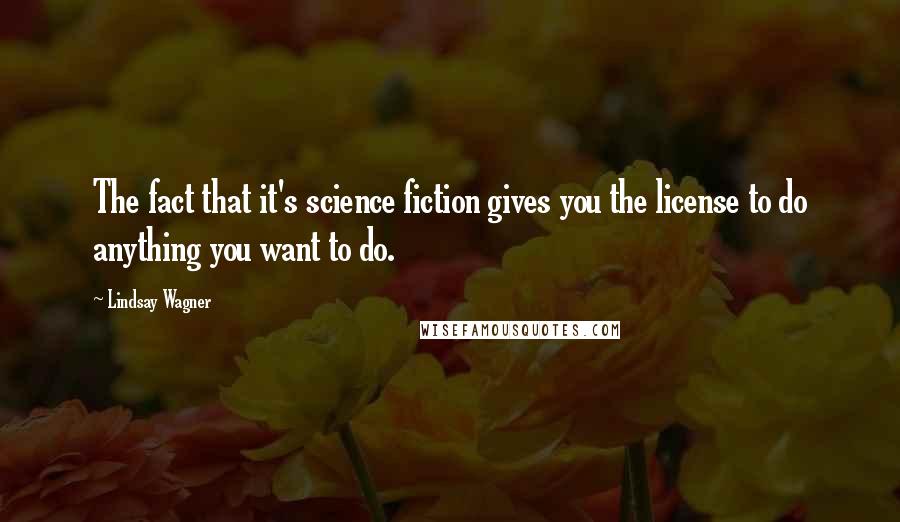 Lindsay Wagner Quotes: The fact that it's science fiction gives you the license to do anything you want to do.