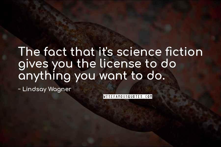 Lindsay Wagner Quotes: The fact that it's science fiction gives you the license to do anything you want to do.