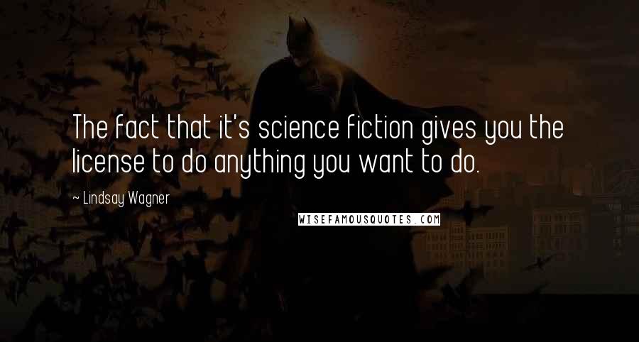Lindsay Wagner Quotes: The fact that it's science fiction gives you the license to do anything you want to do.