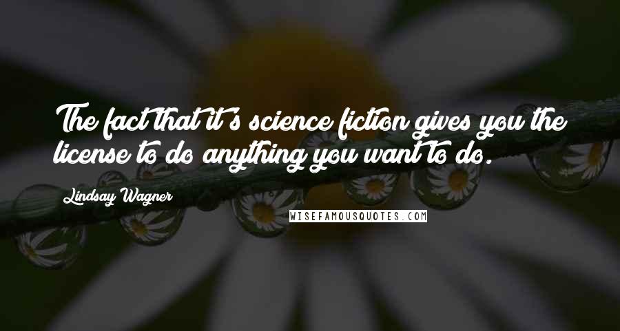 Lindsay Wagner Quotes: The fact that it's science fiction gives you the license to do anything you want to do.