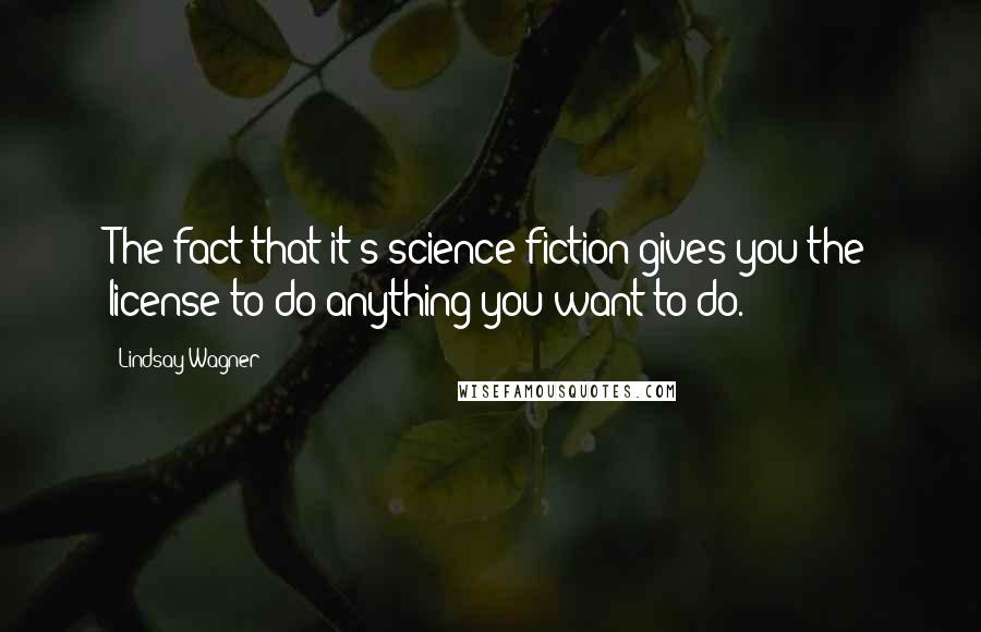 Lindsay Wagner Quotes: The fact that it's science fiction gives you the license to do anything you want to do.