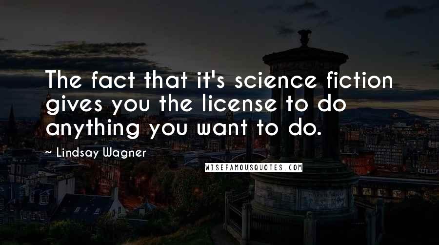 Lindsay Wagner Quotes: The fact that it's science fiction gives you the license to do anything you want to do.