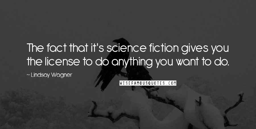 Lindsay Wagner Quotes: The fact that it's science fiction gives you the license to do anything you want to do.