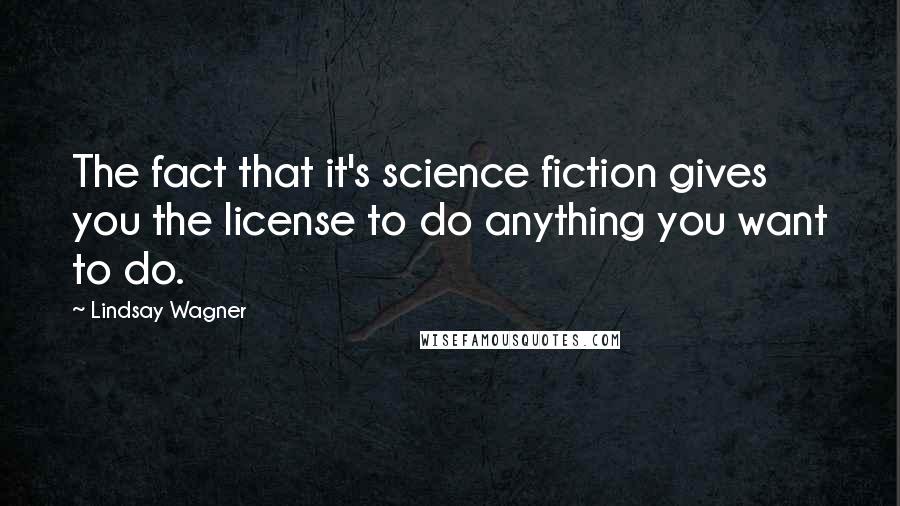 Lindsay Wagner Quotes: The fact that it's science fiction gives you the license to do anything you want to do.
