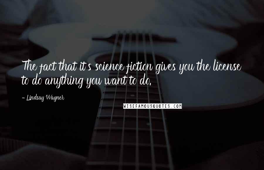 Lindsay Wagner Quotes: The fact that it's science fiction gives you the license to do anything you want to do.