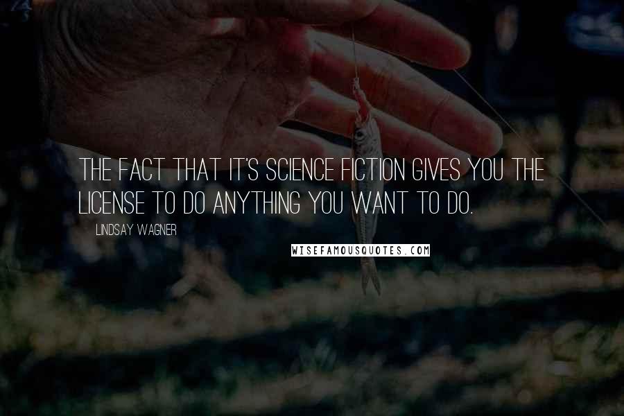 Lindsay Wagner Quotes: The fact that it's science fiction gives you the license to do anything you want to do.