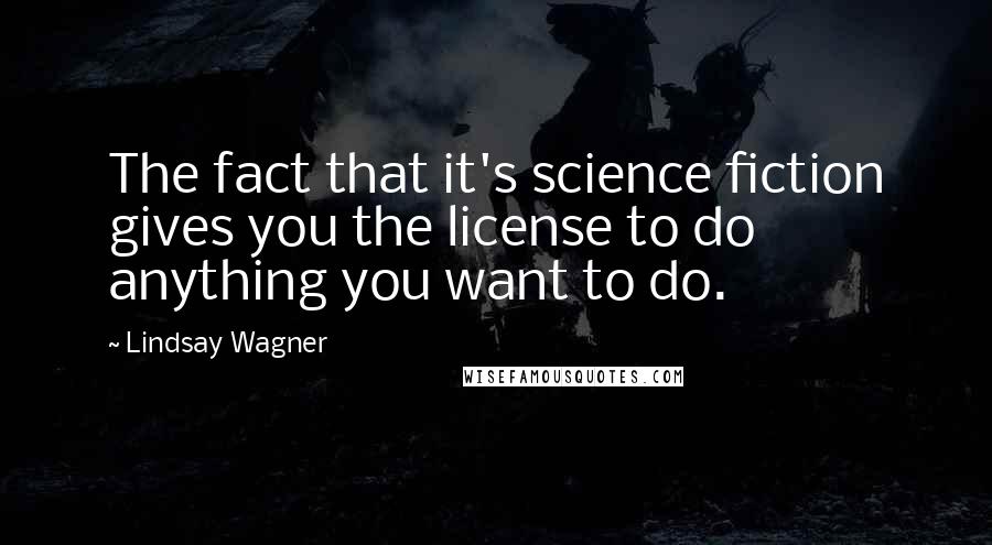 Lindsay Wagner Quotes: The fact that it's science fiction gives you the license to do anything you want to do.