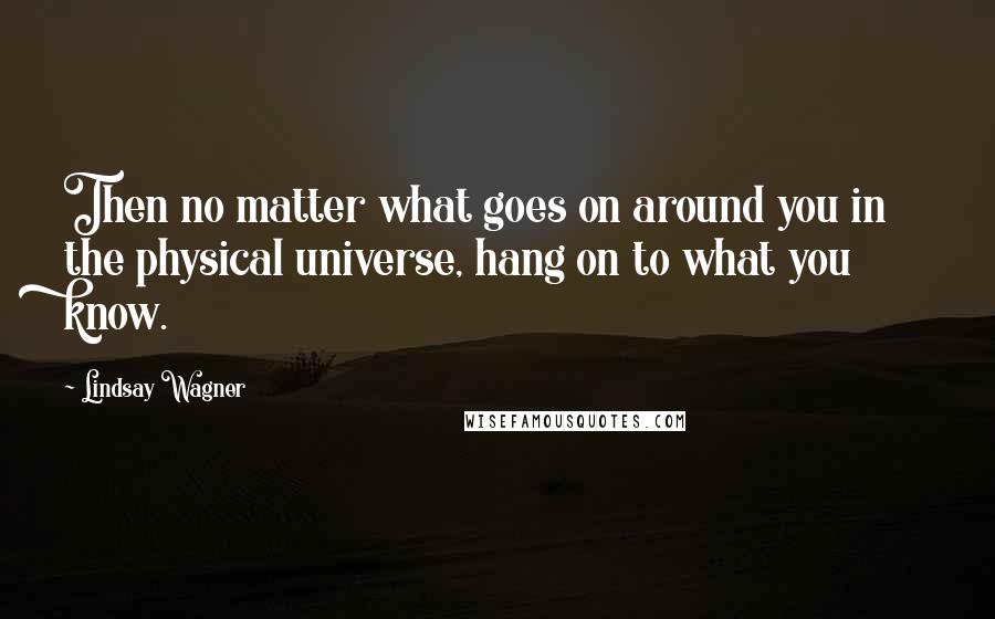 Lindsay Wagner Quotes: Then no matter what goes on around you in the physical universe, hang on to what you know.